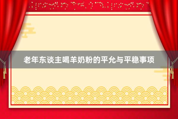 老年东谈主喝羊奶粉的平允与平稳事项